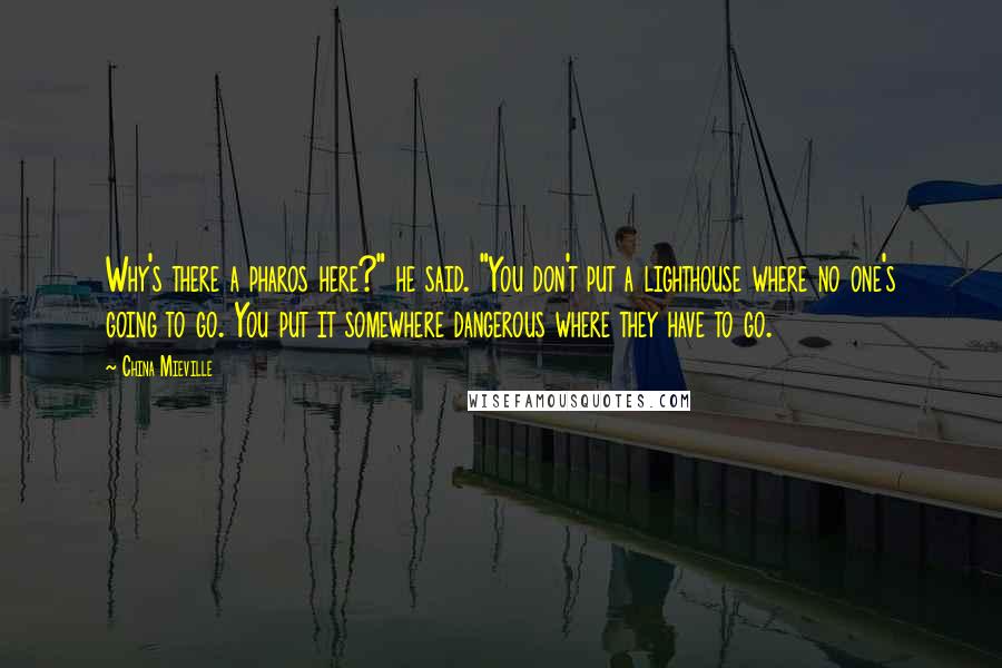 China Mieville Quotes: Why's there a pharos here?" he said. "You don't put a lighthouse where no one's going to go. You put it somewhere dangerous where they have to go.