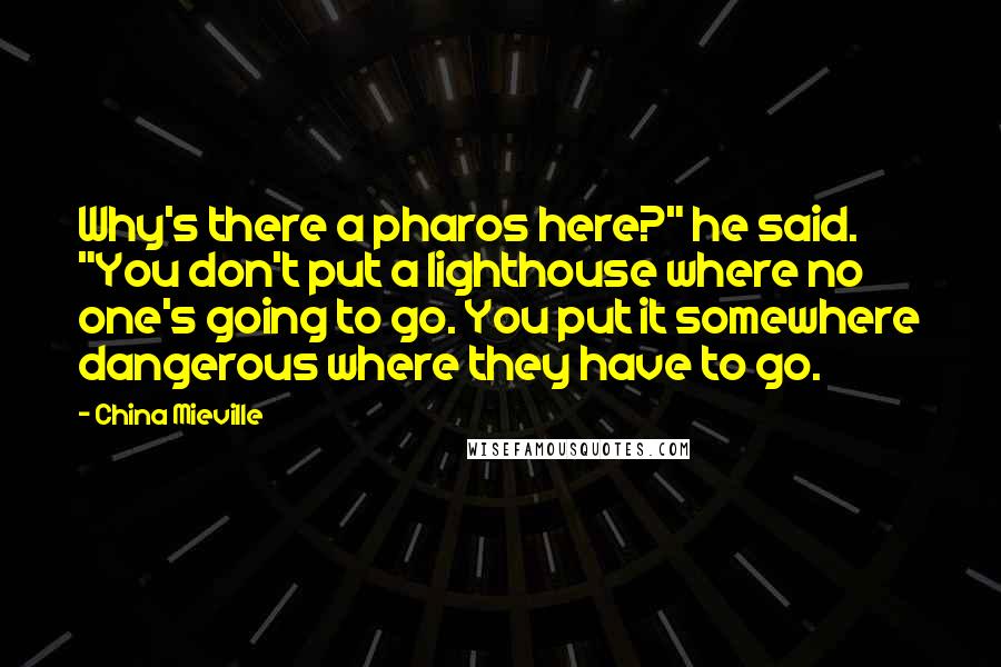 China Mieville Quotes: Why's there a pharos here?" he said. "You don't put a lighthouse where no one's going to go. You put it somewhere dangerous where they have to go.