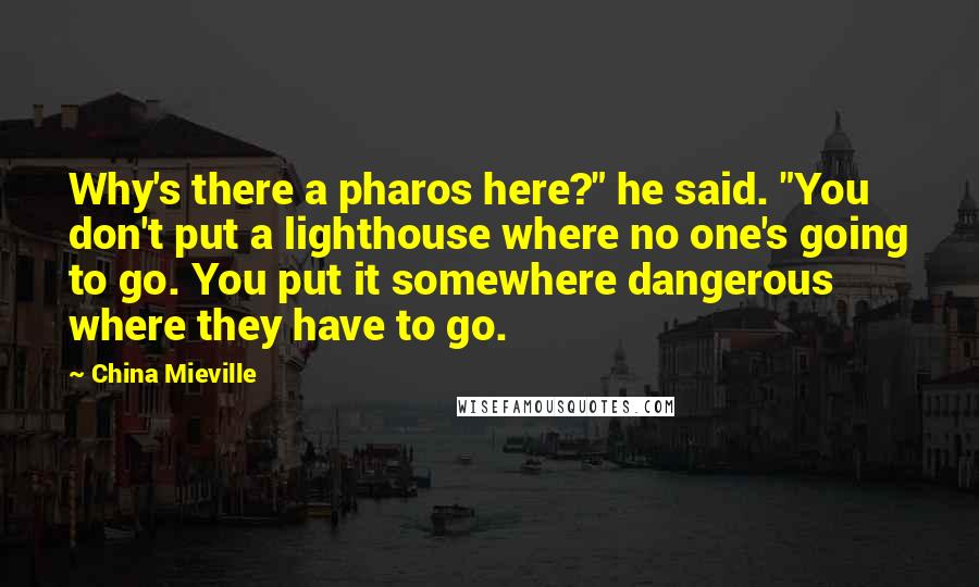 China Mieville Quotes: Why's there a pharos here?" he said. "You don't put a lighthouse where no one's going to go. You put it somewhere dangerous where they have to go.