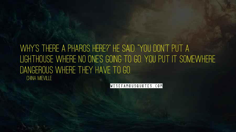 China Mieville Quotes: Why's there a pharos here?" he said. "You don't put a lighthouse where no one's going to go. You put it somewhere dangerous where they have to go.