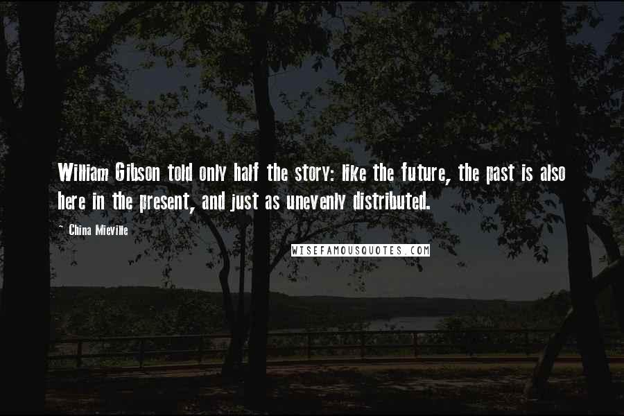 China Mieville Quotes: William Gibson told only half the story: like the future, the past is also here in the present, and just as unevenly distributed.