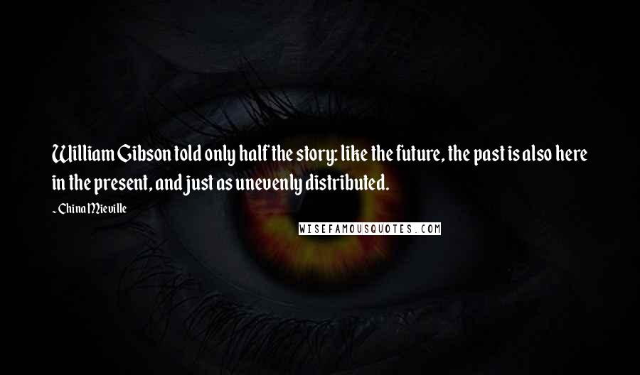 China Mieville Quotes: William Gibson told only half the story: like the future, the past is also here in the present, and just as unevenly distributed.