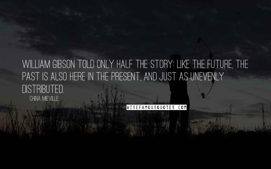 China Mieville Quotes: William Gibson told only half the story: like the future, the past is also here in the present, and just as unevenly distributed.