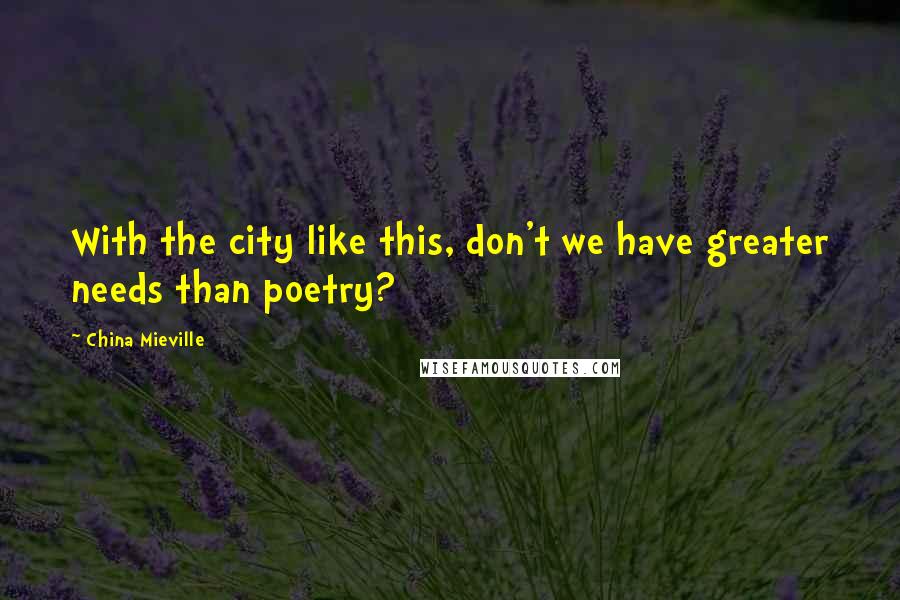 China Mieville Quotes: With the city like this, don't we have greater needs than poetry?