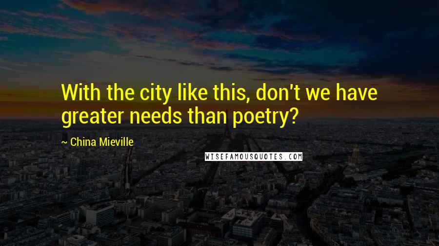 China Mieville Quotes: With the city like this, don't we have greater needs than poetry?