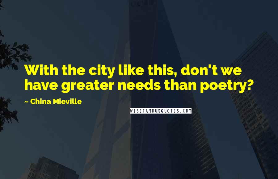 China Mieville Quotes: With the city like this, don't we have greater needs than poetry?