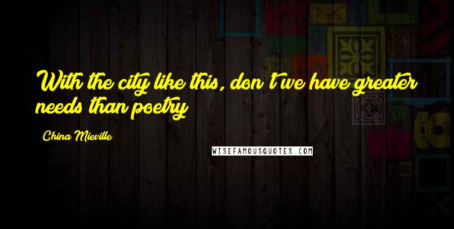 China Mieville Quotes: With the city like this, don't we have greater needs than poetry?