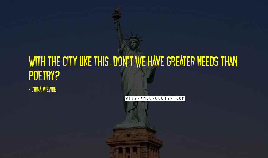 China Mieville Quotes: With the city like this, don't we have greater needs than poetry?