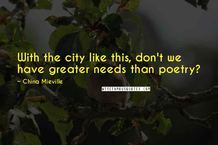 China Mieville Quotes: With the city like this, don't we have greater needs than poetry?