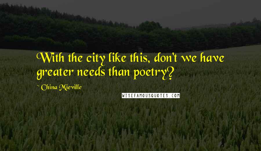 China Mieville Quotes: With the city like this, don't we have greater needs than poetry?