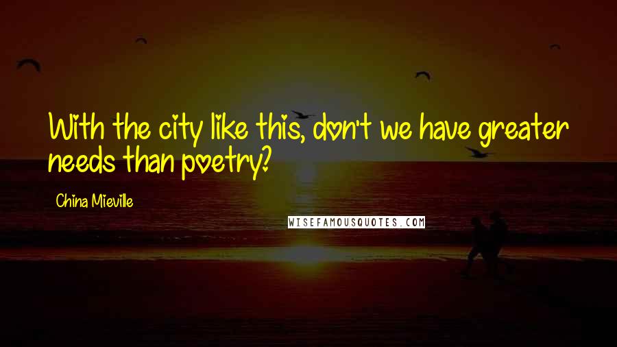 China Mieville Quotes: With the city like this, don't we have greater needs than poetry?