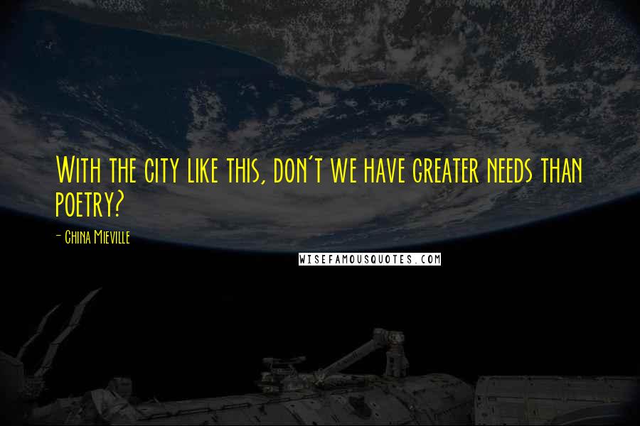 China Mieville Quotes: With the city like this, don't we have greater needs than poetry?