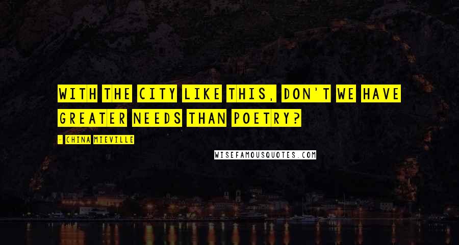China Mieville Quotes: With the city like this, don't we have greater needs than poetry?