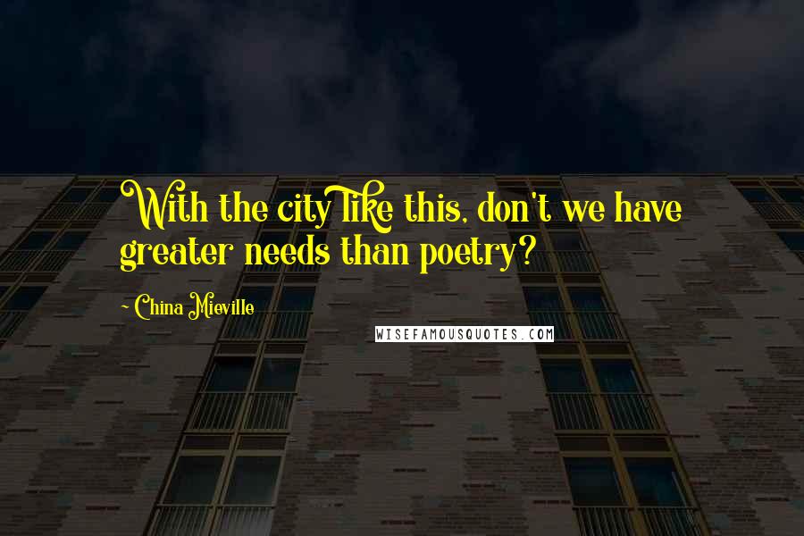 China Mieville Quotes: With the city like this, don't we have greater needs than poetry?