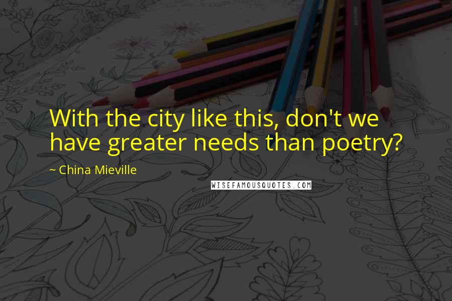 China Mieville Quotes: With the city like this, don't we have greater needs than poetry?