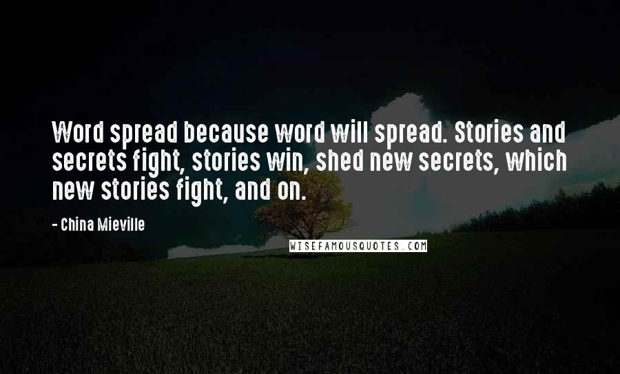 China Mieville Quotes: Word spread because word will spread. Stories and secrets fight, stories win, shed new secrets, which new stories fight, and on.