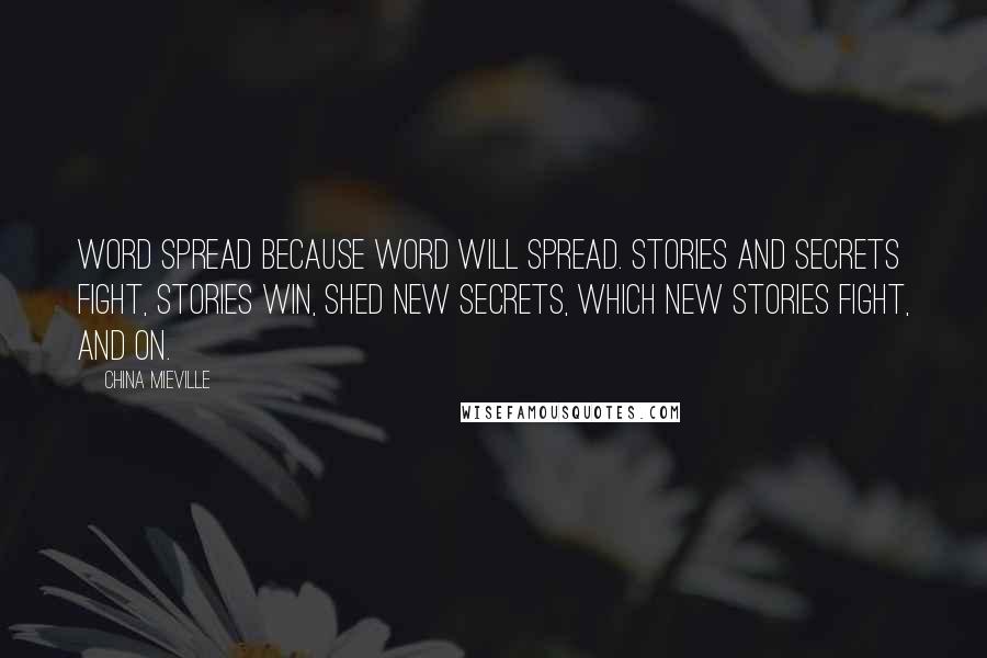 China Mieville Quotes: Word spread because word will spread. Stories and secrets fight, stories win, shed new secrets, which new stories fight, and on.
