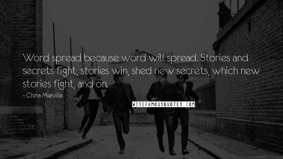 China Mieville Quotes: Word spread because word will spread. Stories and secrets fight, stories win, shed new secrets, which new stories fight, and on.