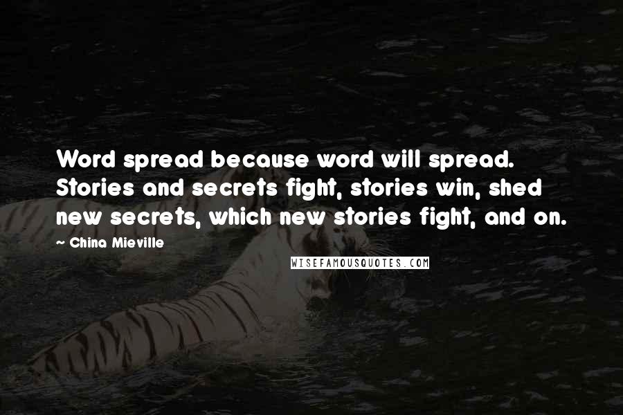 China Mieville Quotes: Word spread because word will spread. Stories and secrets fight, stories win, shed new secrets, which new stories fight, and on.