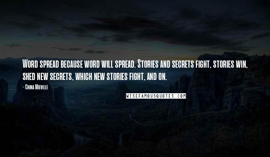 China Mieville Quotes: Word spread because word will spread. Stories and secrets fight, stories win, shed new secrets, which new stories fight, and on.