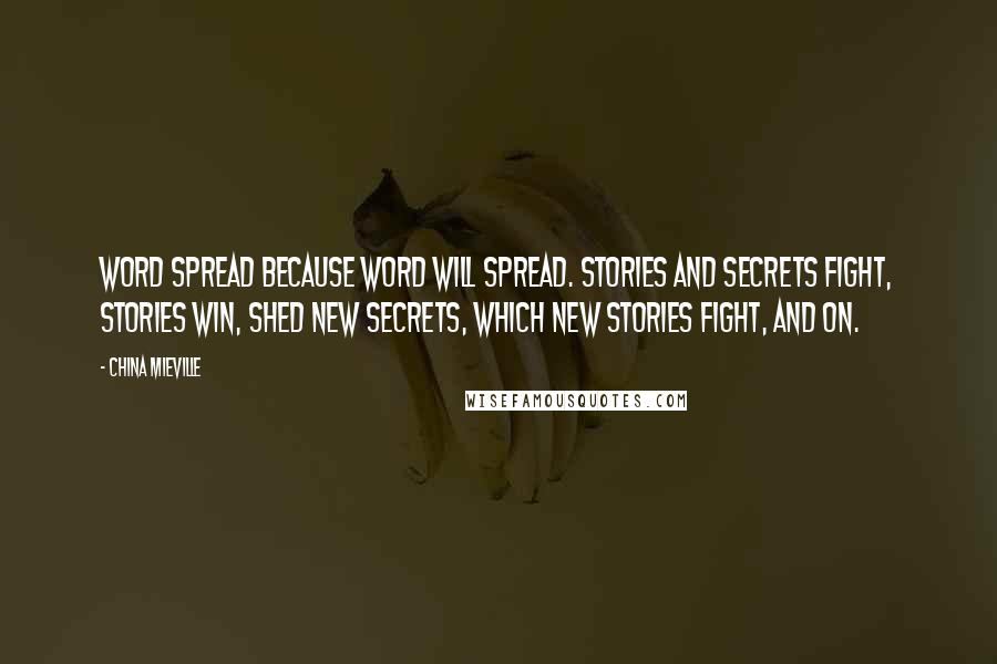 China Mieville Quotes: Word spread because word will spread. Stories and secrets fight, stories win, shed new secrets, which new stories fight, and on.