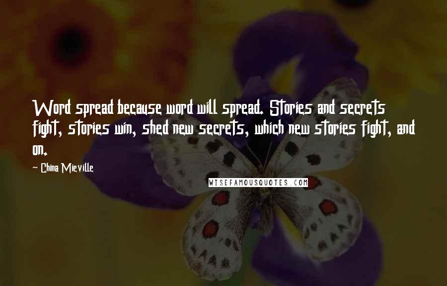 China Mieville Quotes: Word spread because word will spread. Stories and secrets fight, stories win, shed new secrets, which new stories fight, and on.