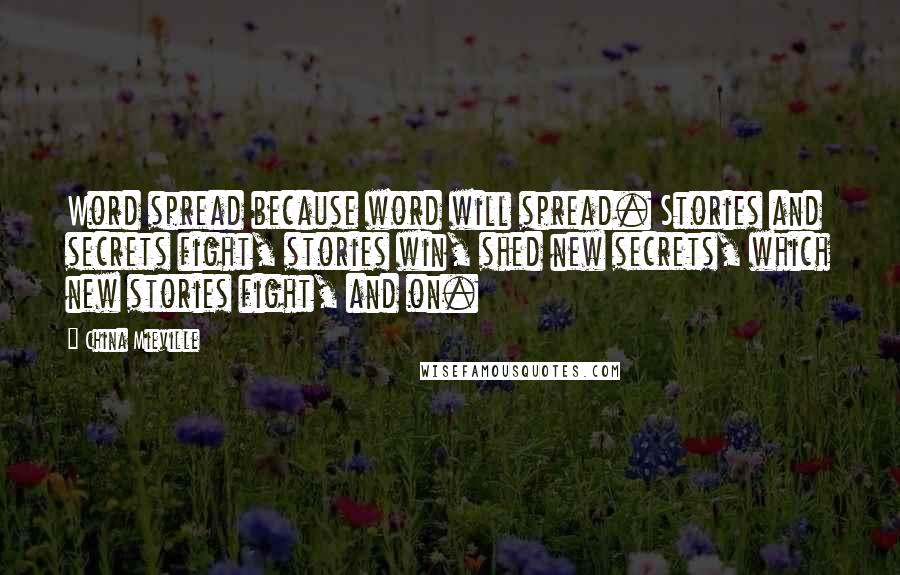 China Mieville Quotes: Word spread because word will spread. Stories and secrets fight, stories win, shed new secrets, which new stories fight, and on.