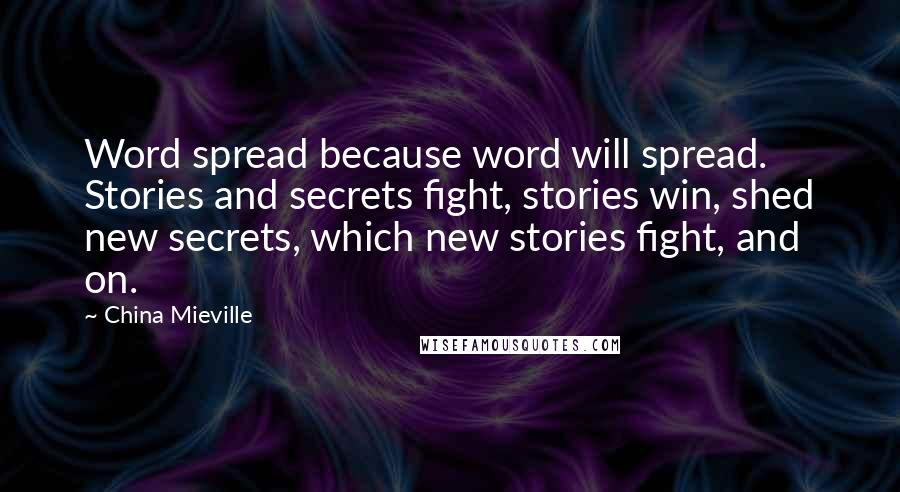 China Mieville Quotes: Word spread because word will spread. Stories and secrets fight, stories win, shed new secrets, which new stories fight, and on.