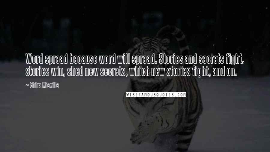 China Mieville Quotes: Word spread because word will spread. Stories and secrets fight, stories win, shed new secrets, which new stories fight, and on.