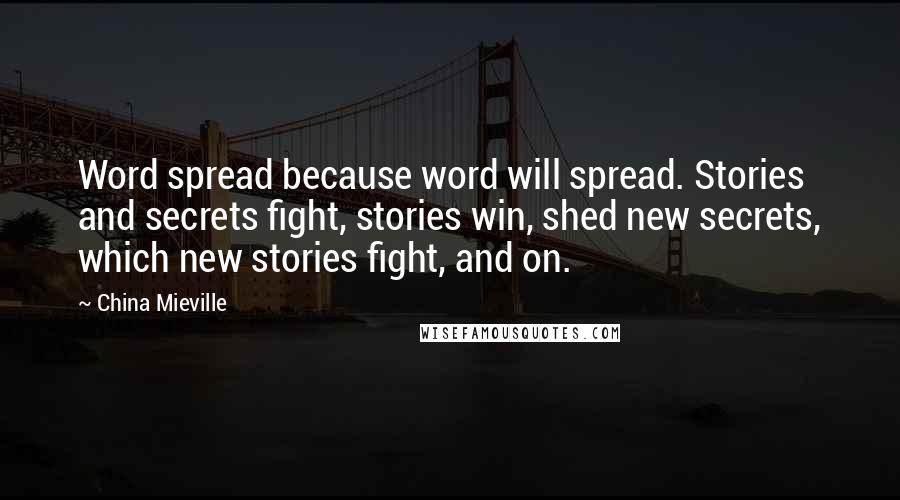 China Mieville Quotes: Word spread because word will spread. Stories and secrets fight, stories win, shed new secrets, which new stories fight, and on.