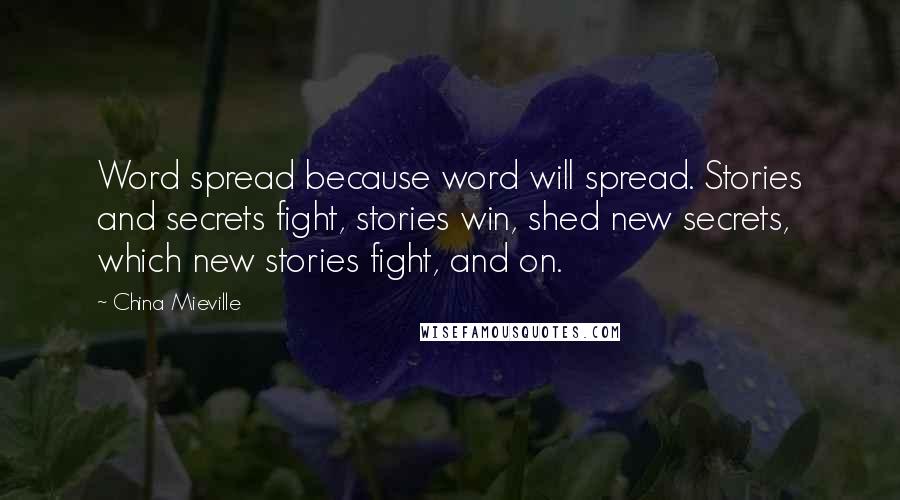 China Mieville Quotes: Word spread because word will spread. Stories and secrets fight, stories win, shed new secrets, which new stories fight, and on.