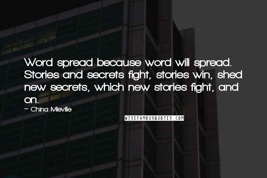 China Mieville Quotes: Word spread because word will spread. Stories and secrets fight, stories win, shed new secrets, which new stories fight, and on.