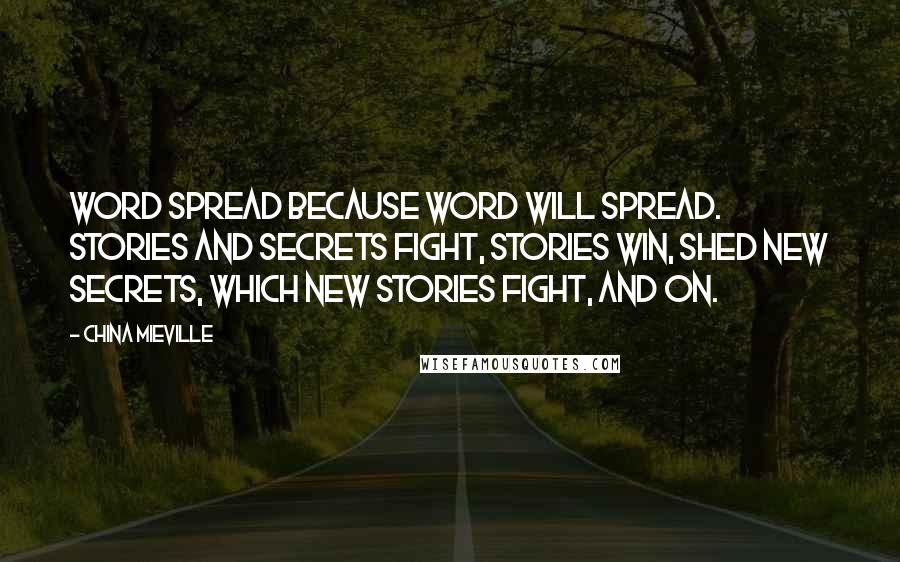 China Mieville Quotes: Word spread because word will spread. Stories and secrets fight, stories win, shed new secrets, which new stories fight, and on.