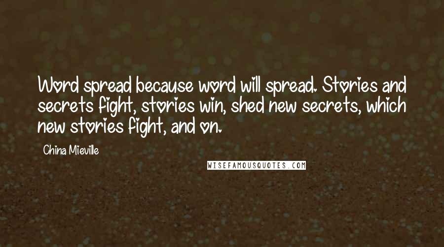 China Mieville Quotes: Word spread because word will spread. Stories and secrets fight, stories win, shed new secrets, which new stories fight, and on.