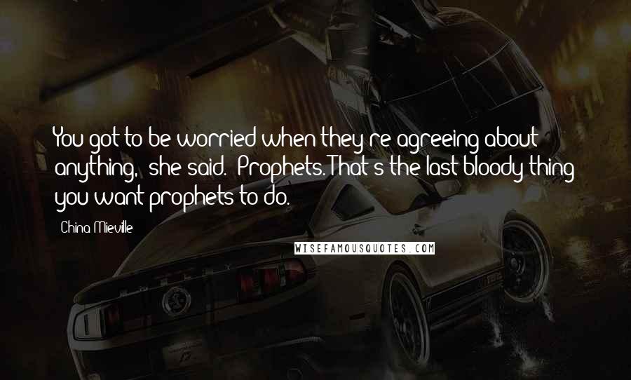 China Mieville Quotes: You got to be worried when they're agreeing about anything," she said. "Prophets. That's the last bloody thing you want prophets to do.