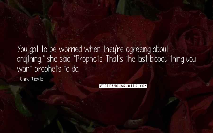 China Mieville Quotes: You got to be worried when they're agreeing about anything," she said. "Prophets. That's the last bloody thing you want prophets to do.