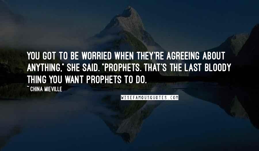 China Mieville Quotes: You got to be worried when they're agreeing about anything," she said. "Prophets. That's the last bloody thing you want prophets to do.