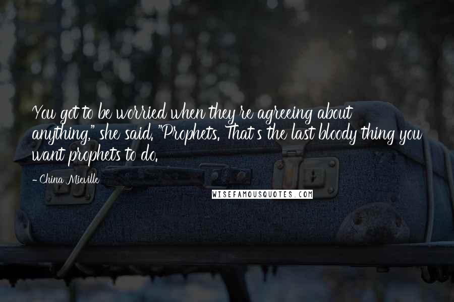 China Mieville Quotes: You got to be worried when they're agreeing about anything," she said. "Prophets. That's the last bloody thing you want prophets to do.