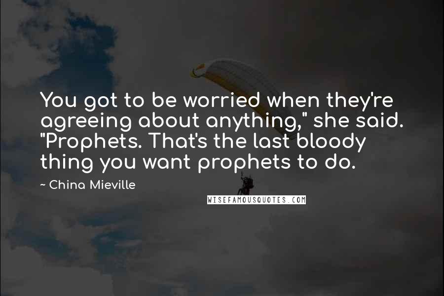 China Mieville Quotes: You got to be worried when they're agreeing about anything," she said. "Prophets. That's the last bloody thing you want prophets to do.