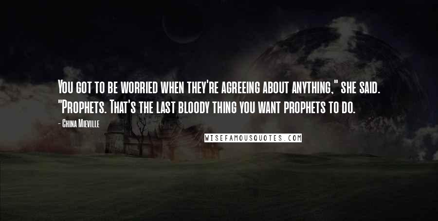 China Mieville Quotes: You got to be worried when they're agreeing about anything," she said. "Prophets. That's the last bloody thing you want prophets to do.