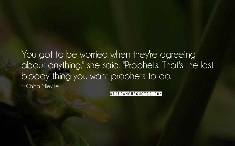 China Mieville Quotes: You got to be worried when they're agreeing about anything," she said. "Prophets. That's the last bloody thing you want prophets to do.