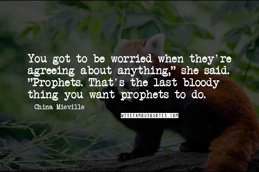 China Mieville Quotes: You got to be worried when they're agreeing about anything," she said. "Prophets. That's the last bloody thing you want prophets to do.