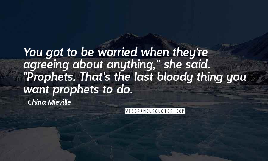 China Mieville Quotes: You got to be worried when they're agreeing about anything," she said. "Prophets. That's the last bloody thing you want prophets to do.