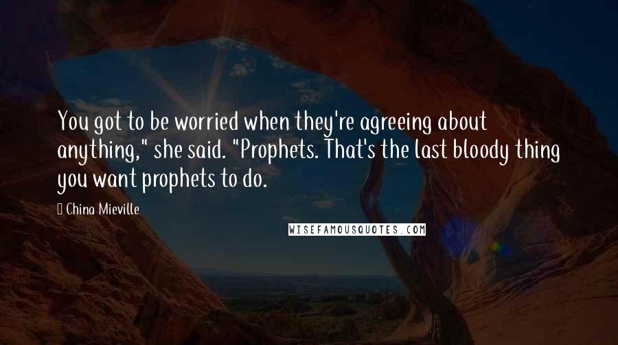 China Mieville Quotes: You got to be worried when they're agreeing about anything," she said. "Prophets. That's the last bloody thing you want prophets to do.