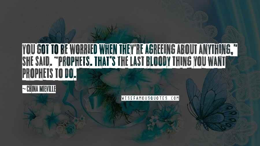 China Mieville Quotes: You got to be worried when they're agreeing about anything," she said. "Prophets. That's the last bloody thing you want prophets to do.