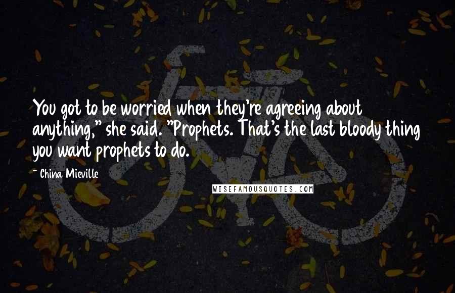 China Mieville Quotes: You got to be worried when they're agreeing about anything," she said. "Prophets. That's the last bloody thing you want prophets to do.