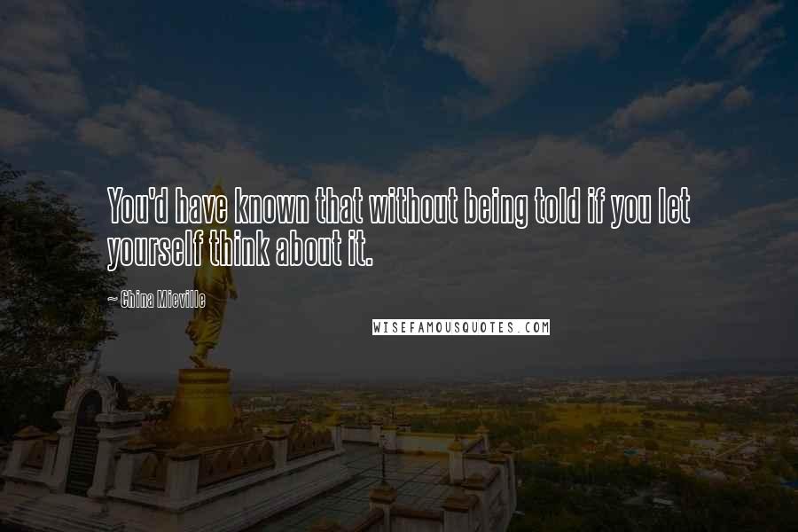 China Mieville Quotes: You'd have known that without being told if you let yourself think about it.