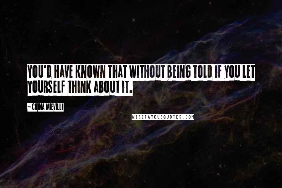 China Mieville Quotes: You'd have known that without being told if you let yourself think about it.