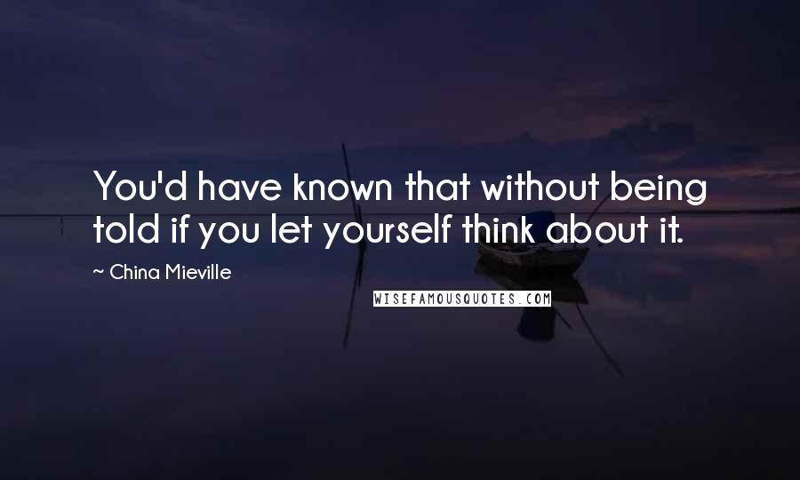 China Mieville Quotes: You'd have known that without being told if you let yourself think about it.