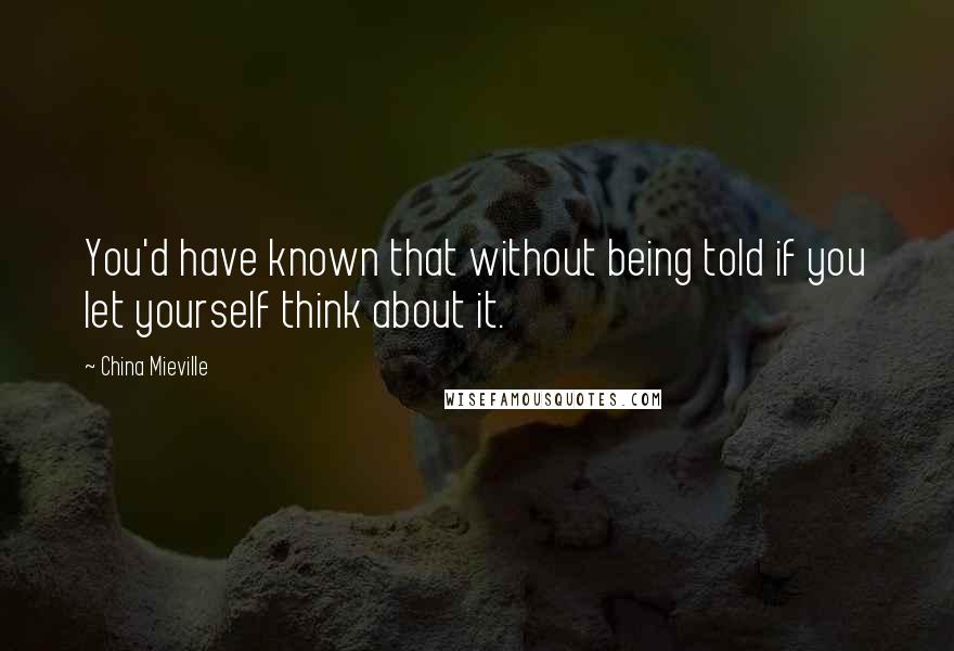China Mieville Quotes: You'd have known that without being told if you let yourself think about it.